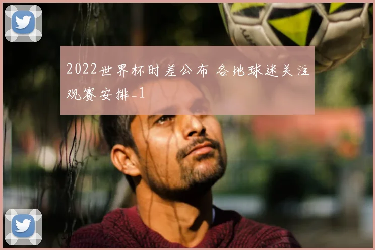 2022世界杯时差公布 各地球迷关注观赛安排_1
