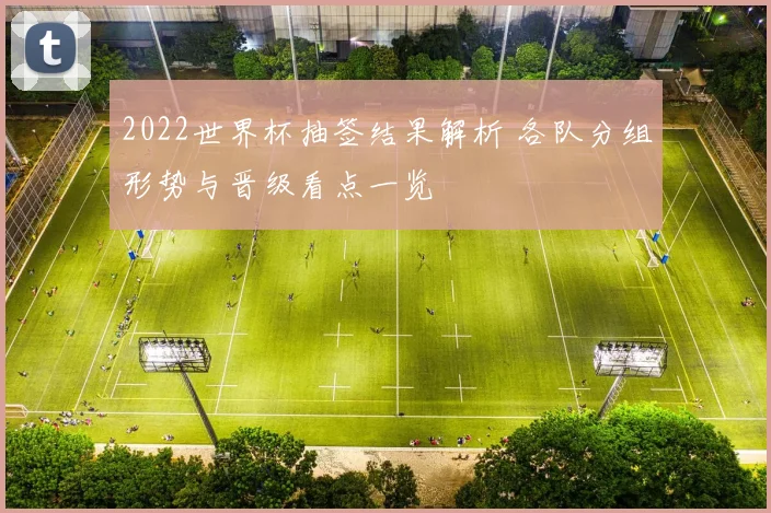 2022世界杯抽签结果解析 各队分组形势与晋级看点一览