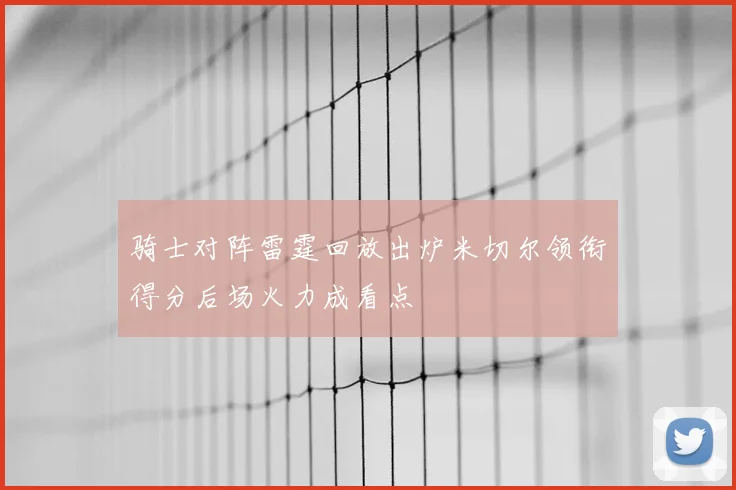 骑士对阵雷霆回放出炉米切尔领衔得分后场火力成看点