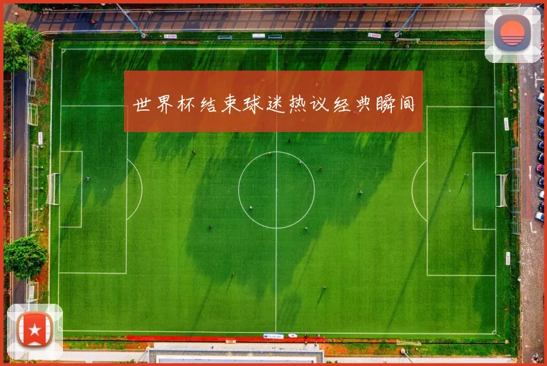 世界杯结束球迷热议经典瞬间