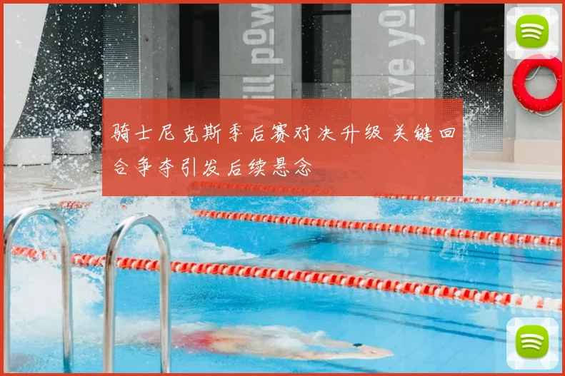 骑士尼克斯季后赛对决升级 关键回合争夺引发后续悬念