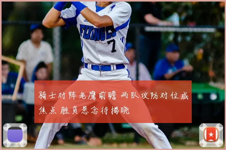 骑士对阵老鹰前瞻 两队攻防对位成焦点 胜负悬念待揭晓