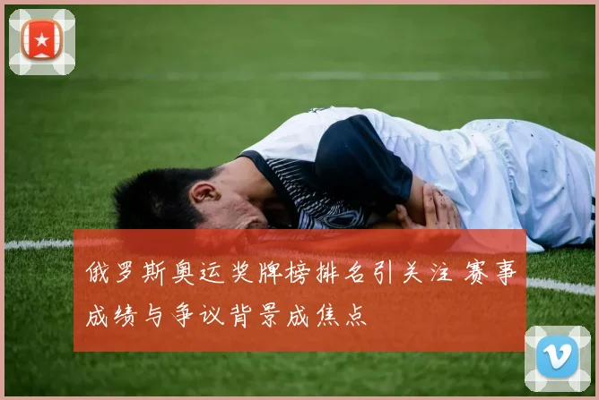 俄罗斯奥运奖牌榜排名引关注 赛事成绩与争议背景成焦点