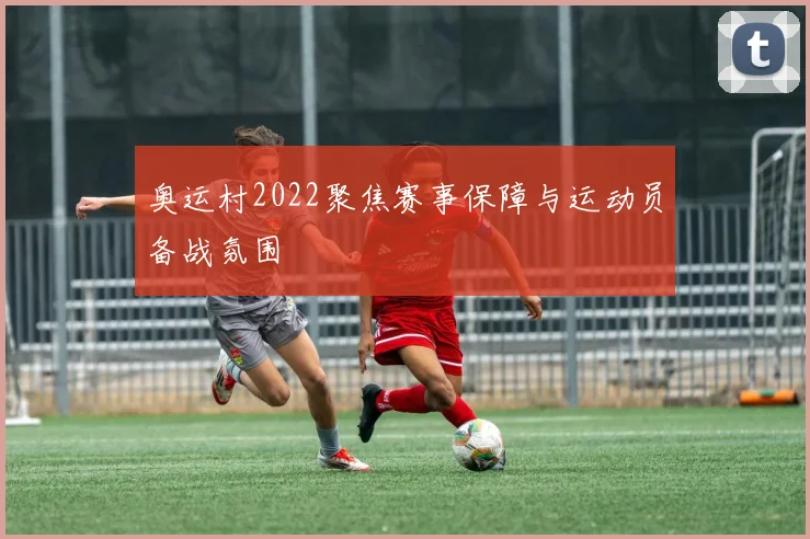 奥运村2022聚焦赛事保障与运动员备战氛围
