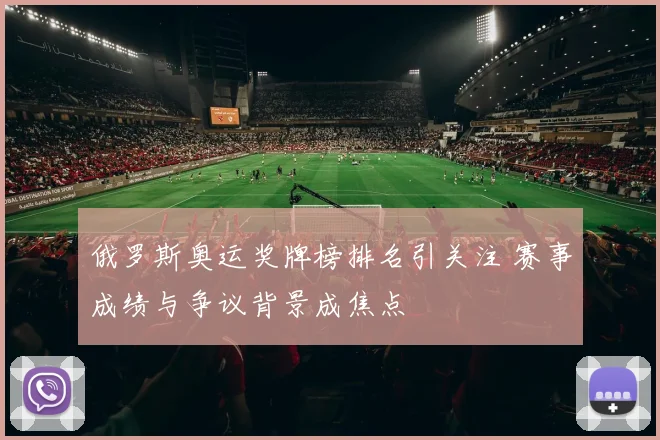 俄罗斯奥运奖牌榜排名引关注 赛事成绩与争议背景成焦点