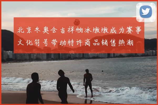 北京冬奥会吉祥物冰墩墩成为赛事文化符号带动特许商品销售热潮
