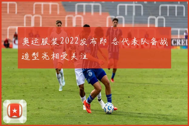 奥运服装2022发布即 各代表队备战造型亮相受关注