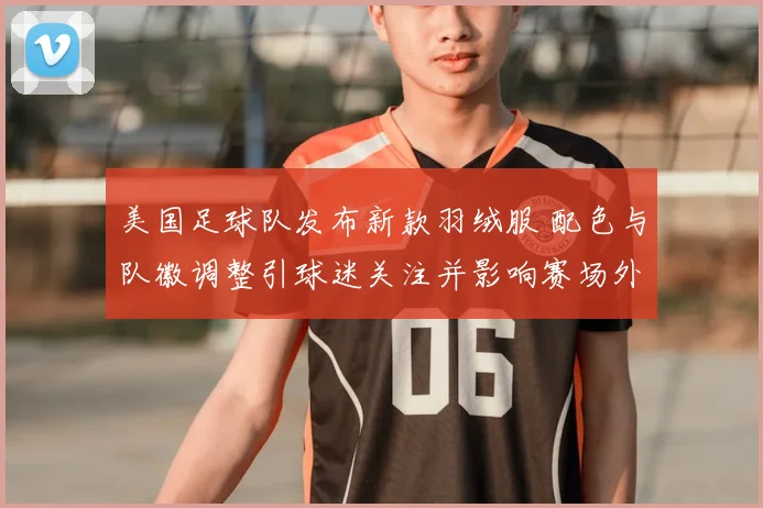 美国足球队发布新款羽绒服 配色与队徽调整引球迷关注并影响赛场外形象