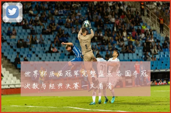 世界杯历届冠军完整盘点 各国夺冠次数与经典决赛一文看清