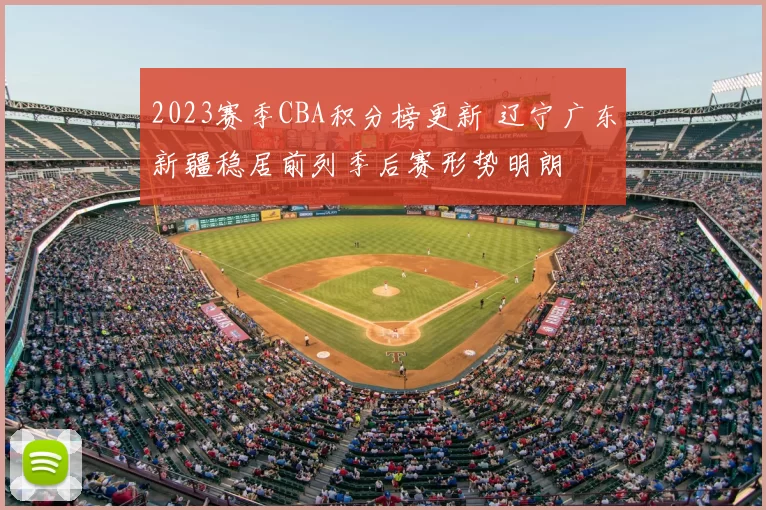 2023赛季CBA积分榜更新 辽宁广东新疆稳居前列季后赛形势明朗