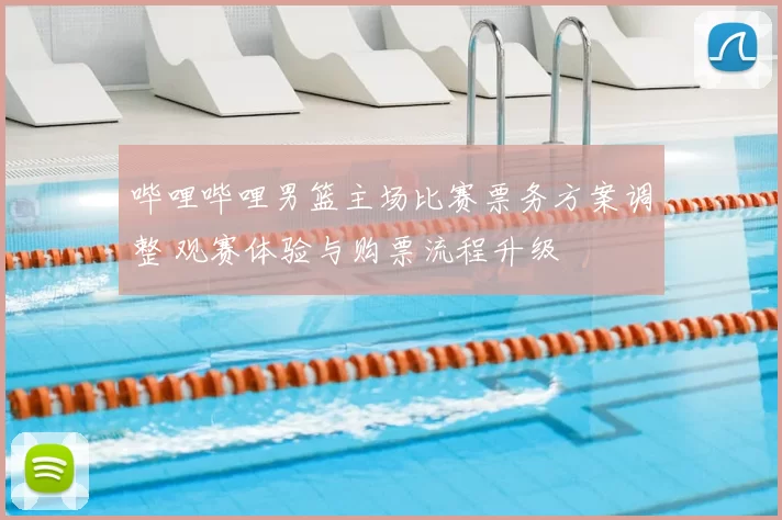 哔哩哔哩男篮主场比赛票务方案调整 观赛体验与购票流程升级