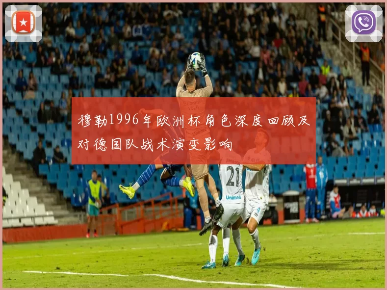 穆勒1996年欧洲杯角色深度回顾及对德国队战术演变影响