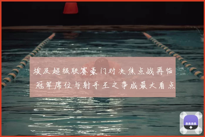 埃及超级联赛豪门对决焦点战再临 冠军席位与射手王之争成最大看点
