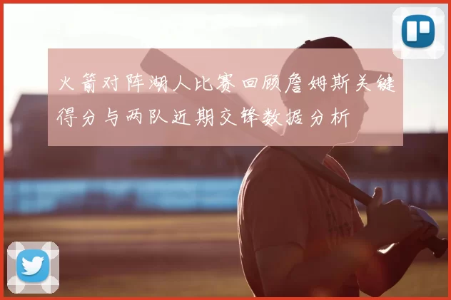 火箭对阵湖人比赛回顾詹姆斯关键得分与两队近期交锋数据分析