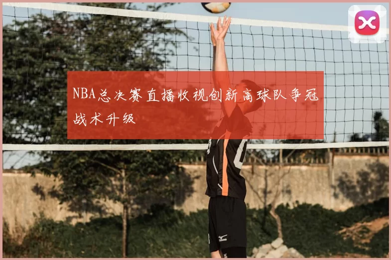 NBA总决赛直播收视创新高球队争冠战术升级