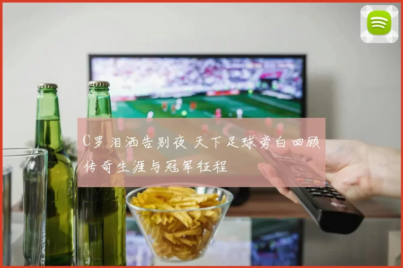 C罗泪洒告别夜 天下足球旁白回顾传奇生涯与冠军征程