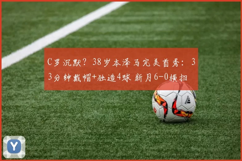 C罗沉默？38岁本泽马完美首秀：33分钟戴帽+独造4球 新月6-0横扫