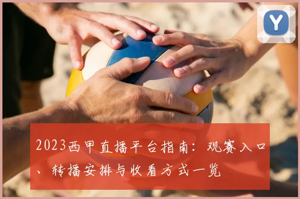 2023西甲直播平台指南：观赛入口、转播安排与收看方式一览
