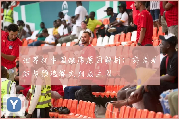 世界杯中国缺席原因解析：实力差距与预选赛失利成主因