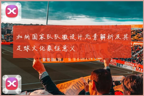 加纳国家队队徽设计元素解析及其足球文化象征意义