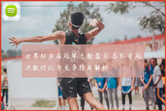 世界杯历届冠军总数盘点 各队夺冠次数对比与竞争格局解析