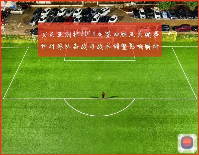 女足亚洲杯2018决赛回顾及关键事件对球队备战与战术调整影响解析