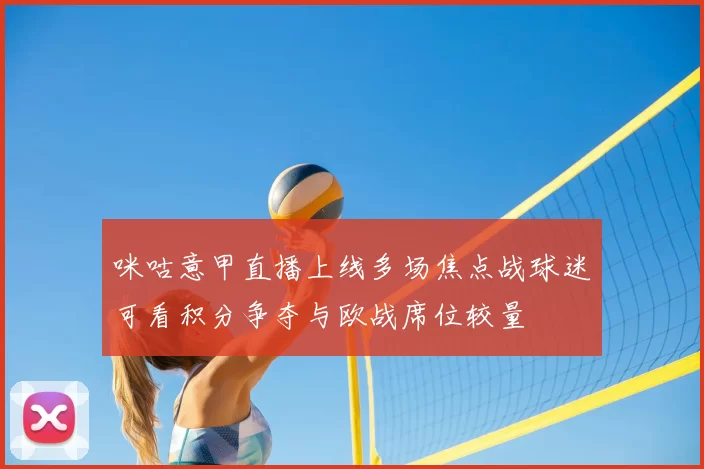 咪咕意甲直播上线多场焦点战球迷可看积分争夺与欧战席位较量