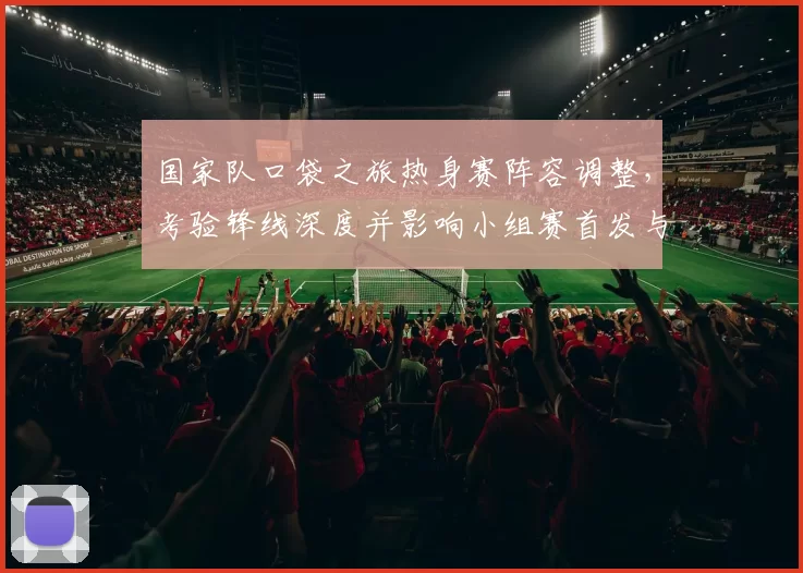国家队口袋之旅热身赛阵容调整，考验锋线深度并影响小组赛首发与晋级前景