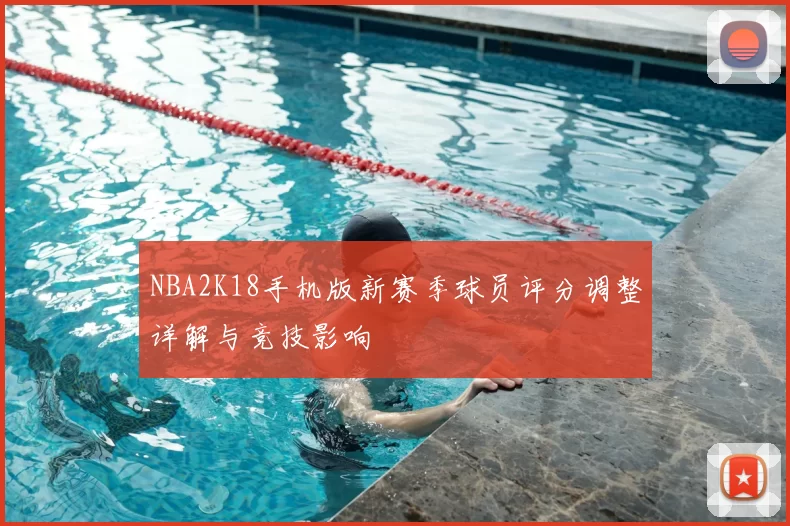 NBA2K18手机版新赛季球员评分调整详解与竞技影响