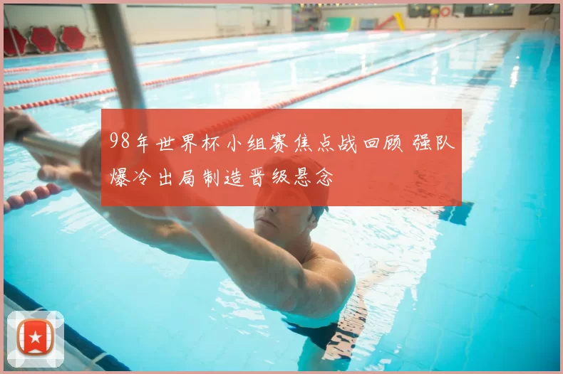 98年世界杯小组赛焦点战回顾 强队爆冷出局制造晋级悬念