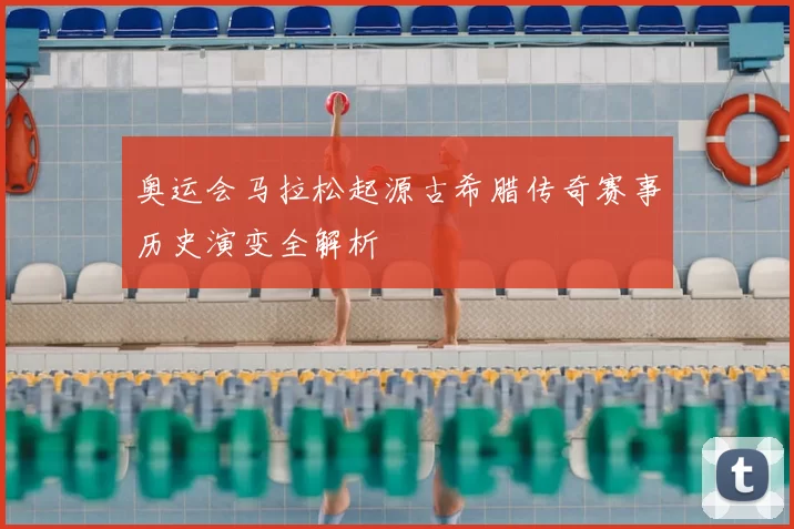 奥运会马拉松起源古希腊传奇赛事历史演变全解析