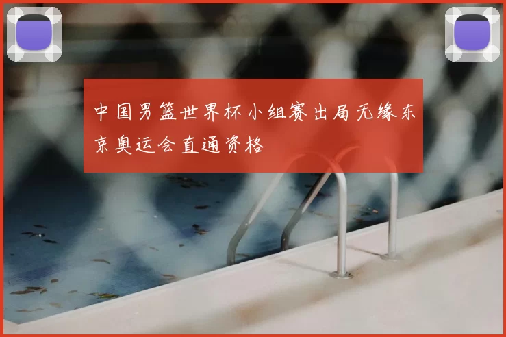 中国男篮世界杯小组赛出局无缘东京奥运会直通资格