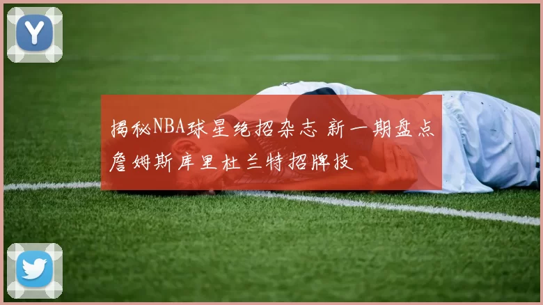 揭秘NBA球星绝招杂志 新一期盘点詹姆斯库里杜兰特招牌技