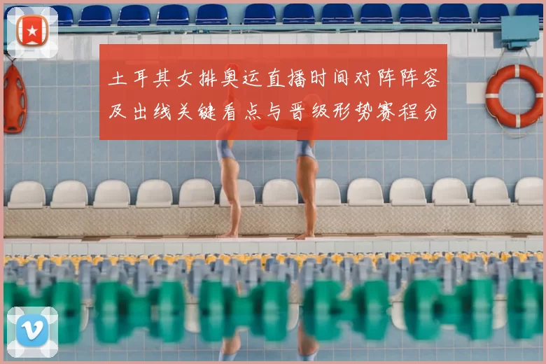 土耳其女排奥运直播时间对阵阵容及出线关键看点与晋级形势赛程分析