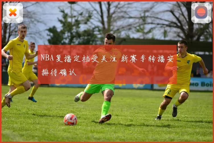 NBA复播定档受关注 新赛季转播安排待确认