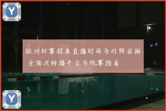 欧洲杯赛程表直播时间与对阵安排 全场次转播平台与观赛指南