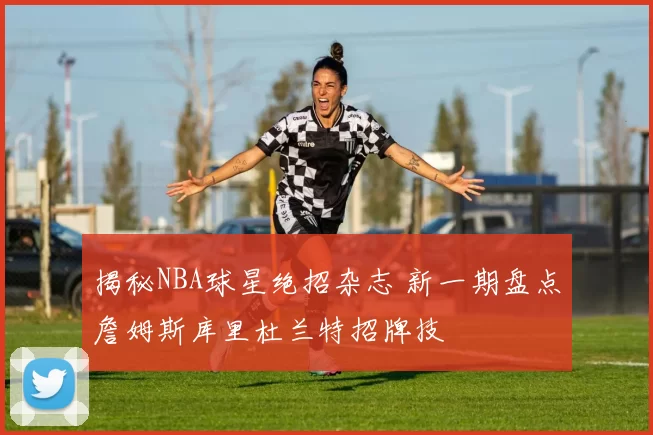 揭秘NBA球星绝招杂志 新一期盘点詹姆斯库里杜兰特招牌技