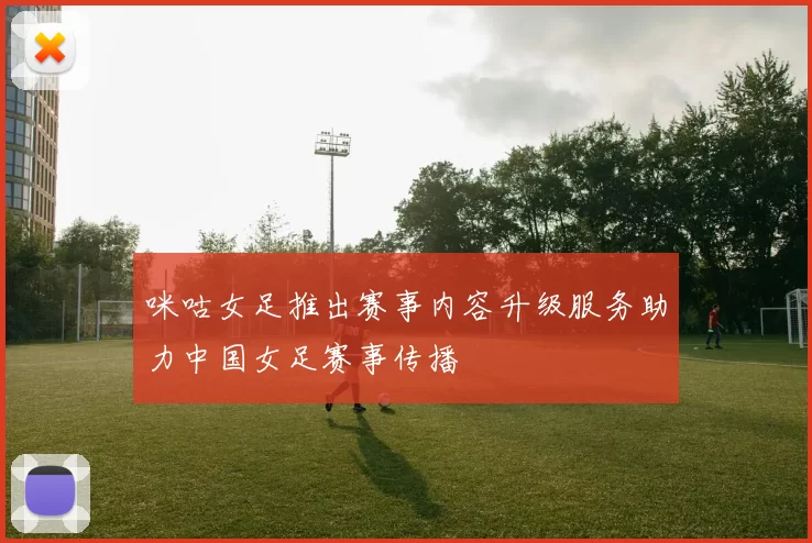咪咕女足推出赛事内容升级服务助力中国女足赛事传播