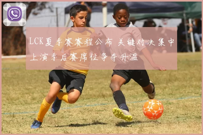 LCK夏季赛赛程公布 关键对决集中上演季后赛席位争夺升温