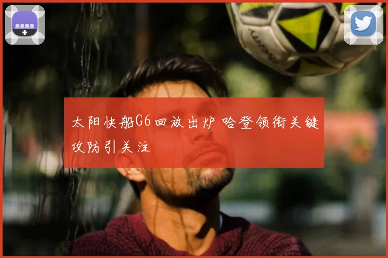 太阳快船G6回放出炉 哈登领衔关键攻防引关注