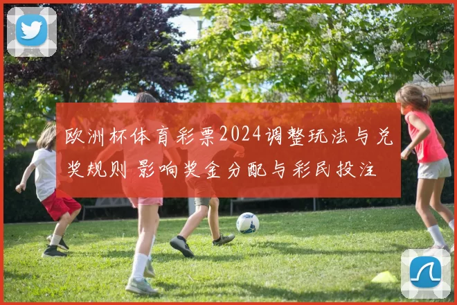 欧洲杯体育彩票2024调整玩法与兑奖规则 影响奖金分配与彩民投注