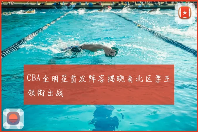 CBA全明星首发阵容揭晓南北区票王领衔出战