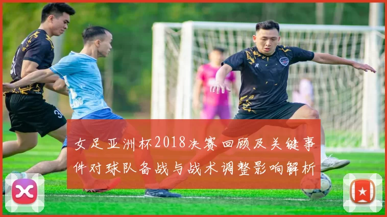女足亚洲杯2018决赛回顾及关键事件对球队备战与战术调整影响解析
