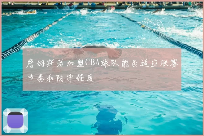 詹姆斯若加盟CBA球队能否适应联赛节奏和防守强度