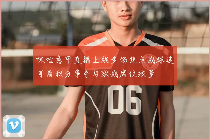 咪咕意甲直播上线多场焦点战球迷可看积分争夺与欧战席位较量