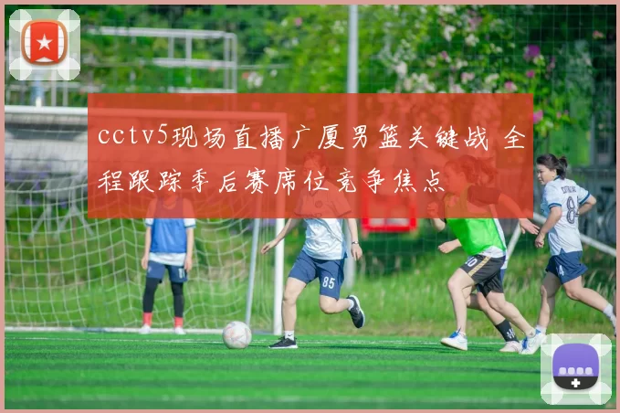 cctv5现场直播广厦男篮关键战 全程跟踪季后赛席位竞争焦点