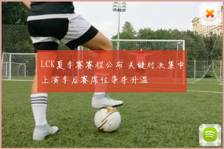 LCK夏季赛赛程公布 关键对决集中上演季后赛席位争夺升温