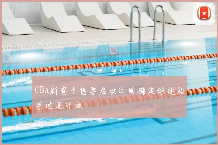 CBA新赛季售票启动时间确定球迷购票通道开放