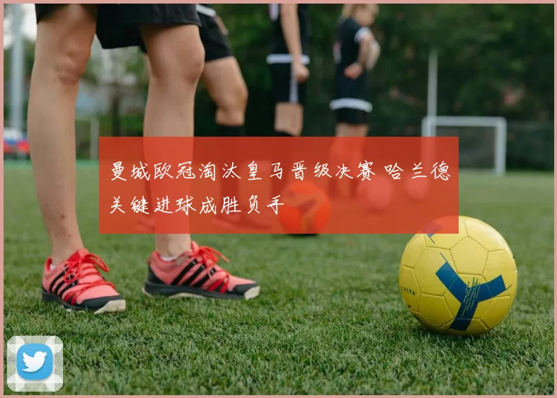 曼城欧冠淘汰皇马晋级决赛 哈兰德关键进球成胜负手