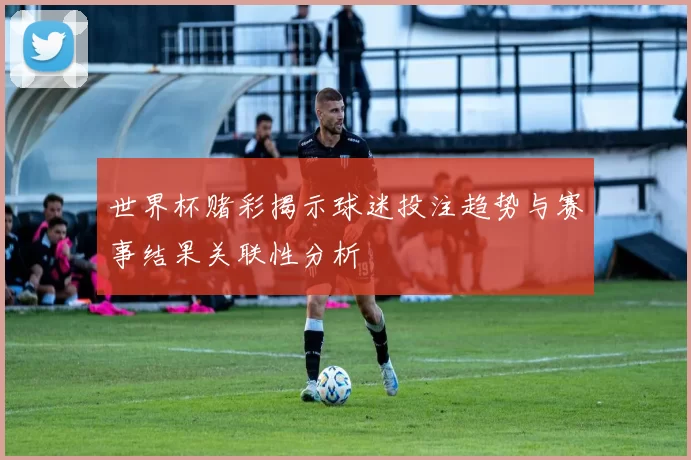 世界杯赌彩揭示球迷投注趋势与赛事结果关联性分析